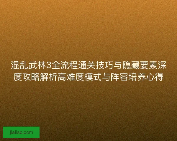 混乱武林3全流程通关技巧与隐藏要素深度攻略解析高难度模式与阵容培养心得