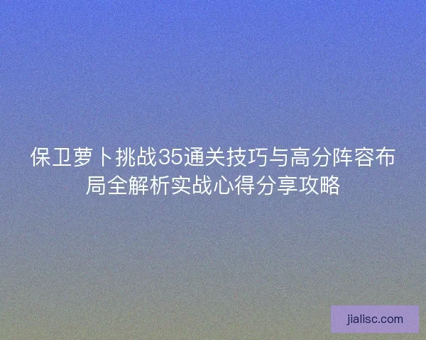 保卫萝卜挑战35通关技巧与高分阵容布局全解析实战心得分享攻略