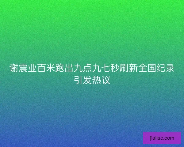 谢震业百米跑出九点九七秒刷新全国纪录引发热议