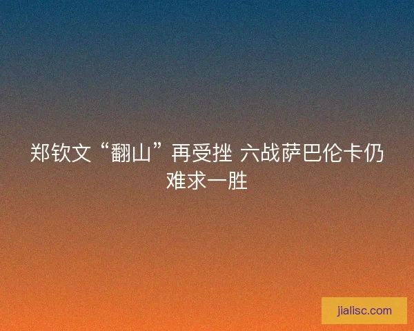 郑钦文 “翻山” 再受挫 六战萨巴伦卡仍难求一胜