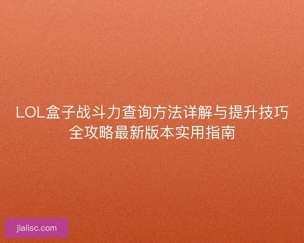LOL盒子战斗力查询方法详解与提升技巧全攻略最新版本实用指南