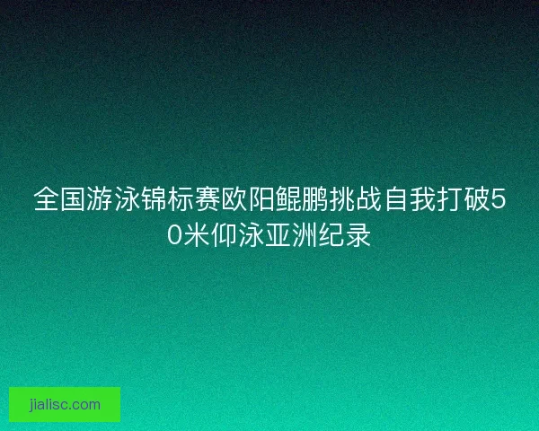 全国游泳锦标赛欧阳鲲鹏挑战自我打破50米仰泳亚洲纪录