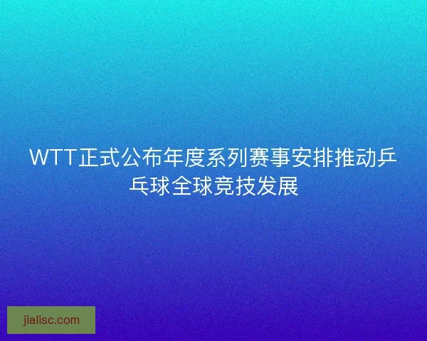WTT正式公布年度系列赛事安排推动乒乓球全球竞技发展