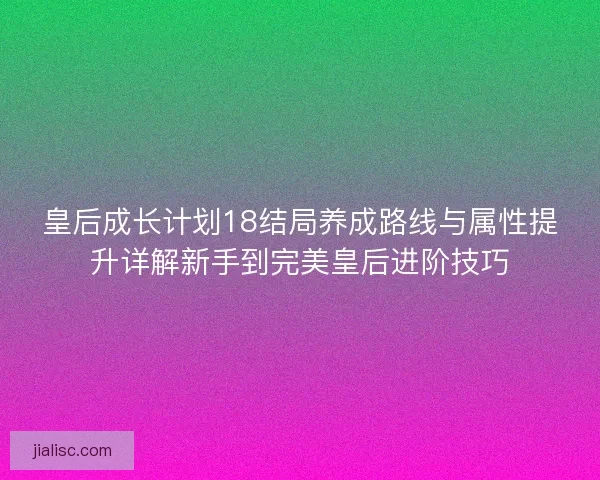皇后成长计划18结局养成路线与属性提升详解新手到完美皇后进阶技巧